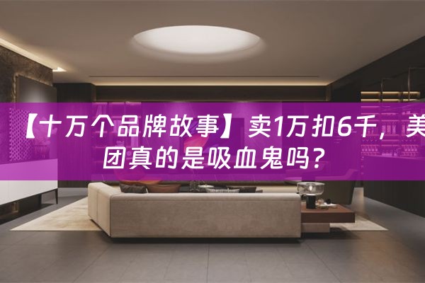 【十万个品牌故事】卖1万扣6千，美团真的是吸血鬼吗？