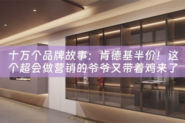 十万个品牌故事：肯德基半价！这个超会做营销的爷爷又带着鸡来了