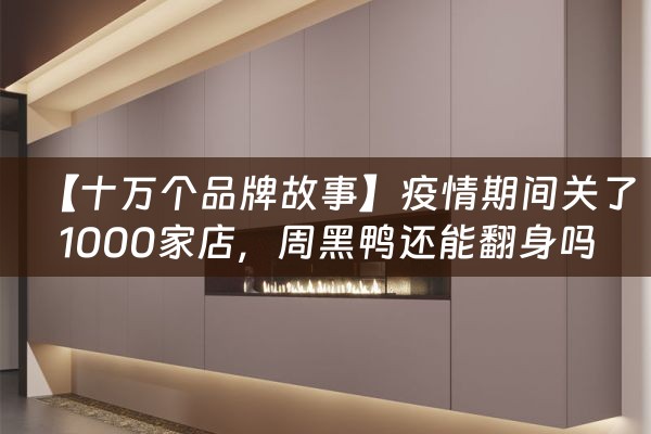 【十万个品牌故事】疫情期间关了1000家店，周黑鸭还能翻身吗