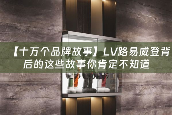 【十万个品牌故事】LV路易威登背后的这些故事你肯定不知道