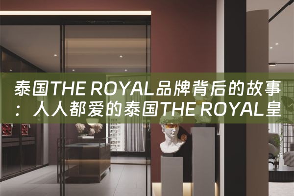 泰国THE ROYAL品牌背后的故事：人人都爱的泰国THE ROYAL皇家VC咀嚼片