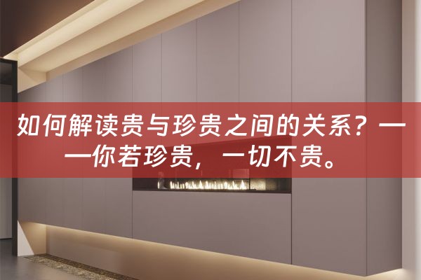 如何解读贵与珍贵之间的关系？——你若珍贵，一切不贵。 