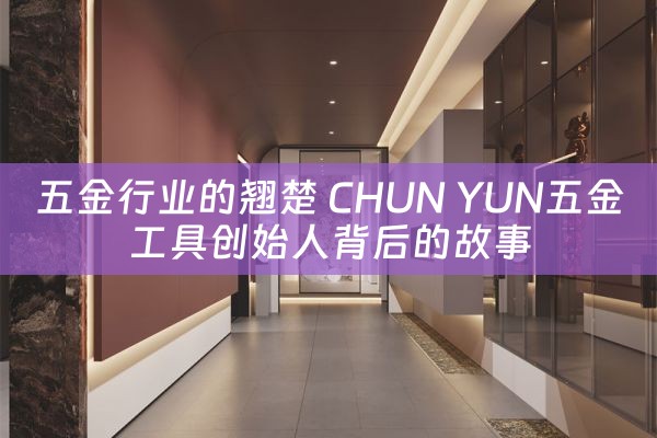 五金行业的翘楚 CHUN YUN五金工具创始人背后的故事