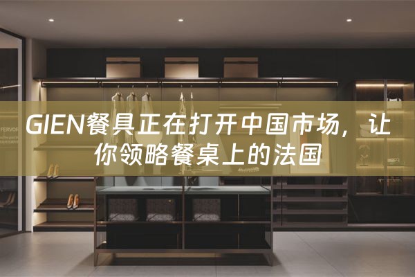 GIEN餐具正在打开中国市场，让你领略餐桌上的法国