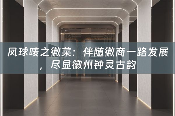 凤球唛之徽菜：伴随徽商一路发展，尽显徽州钟灵古韵