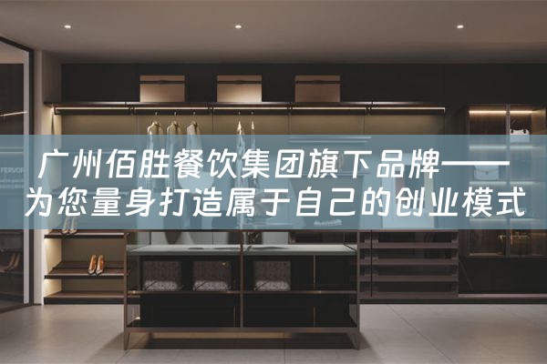 广州佰胜餐饮集团旗下品牌——为您量身打造属于自己的创业模式