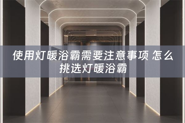 使用灯暖浴霸需要注意事项 怎么挑选灯暖浴霸