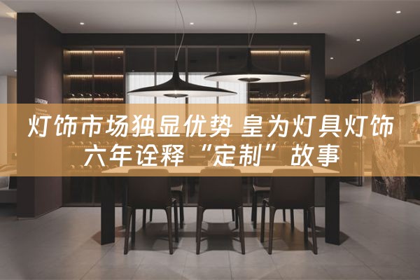 灯饰市场独显优势 皇为灯具灯饰六年诠释“定制”故事