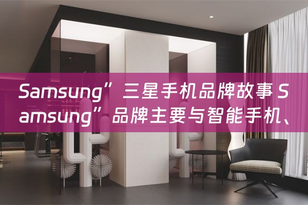 Samsung”三星手机品牌故事 Samsung”品牌主要与智能手机、电视、冰箱、微波炉相关联