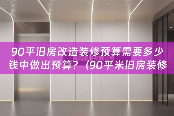 90平旧房改造装修预算需要多少钱中做出预算?（90平米旧房装修改造需多少钱）