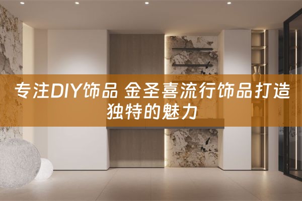 专注DIY饰品 金圣喜流行饰品打造独特的魅力