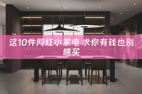 这10件网红小家电 求你有钱也别瞎买