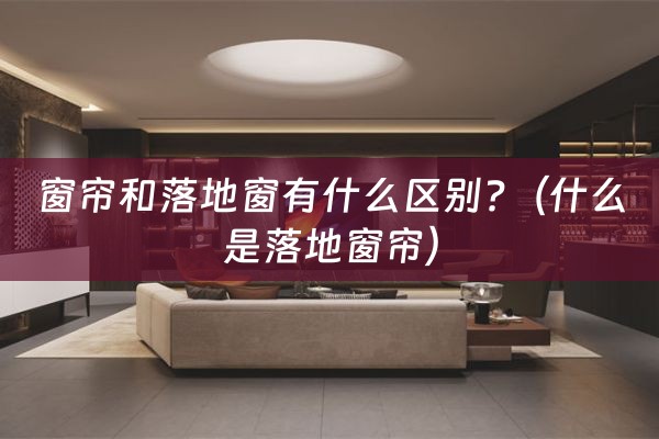 窗帘和落地窗有什么区别?（什么是落地窗帘）