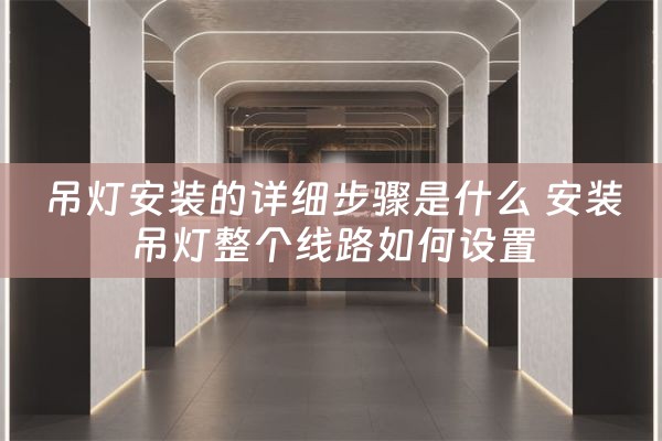 吊灯安装的详细步骤是什么 安装吊灯整个线路如何设置