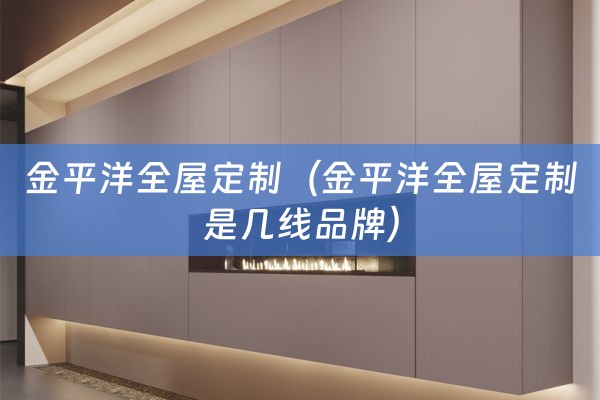 金平洋全屋定制（金平洋全屋定制是几线品牌）