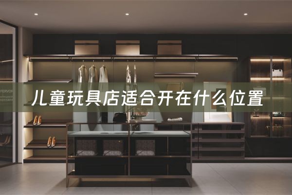 儿童玩具店适合开在什么位置