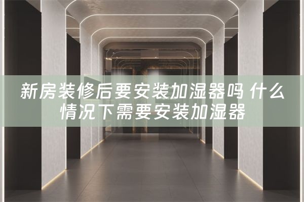 新房装修后要安装加湿器吗 什么情况下需要安装加湿器