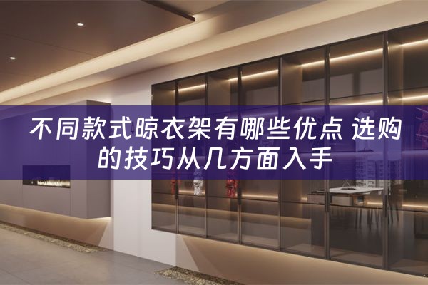 不同款式晾衣架有哪些优点 选购的技巧从几方面入手