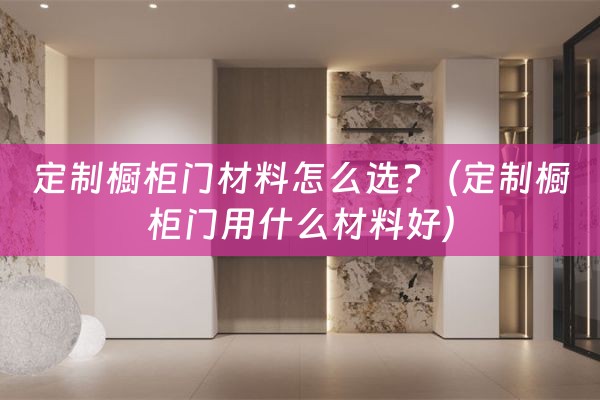 定制橱柜门材料怎么选?（定制橱柜门用什么材料好）