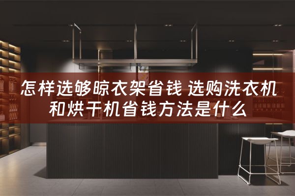 怎样选够晾衣架省钱 选购洗衣机和烘干机省钱方法是什么