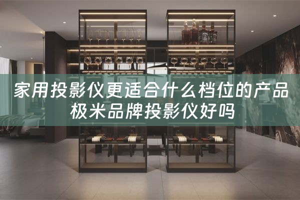 家用投影仪更适合什么档位的产品 极米品牌投影仪好吗