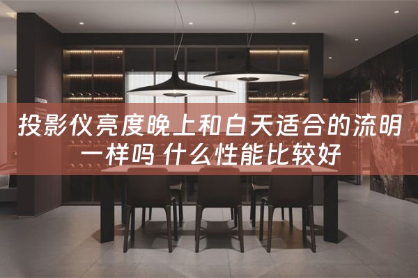 投影仪亮度晚上和白天适合的流明一样吗 什么性能比较好