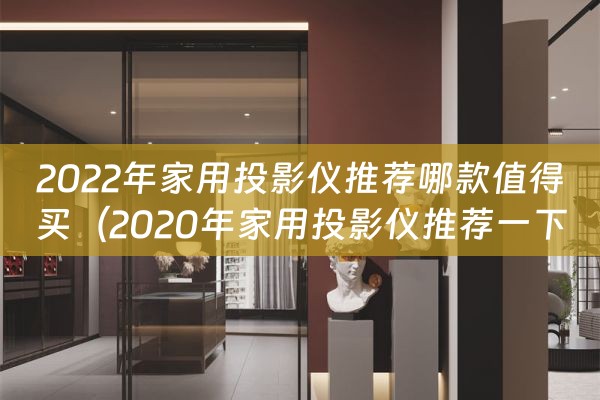 2022年家用投影仪推荐哪款值得买（2020年家用投影仪推荐一下哪款比较好）