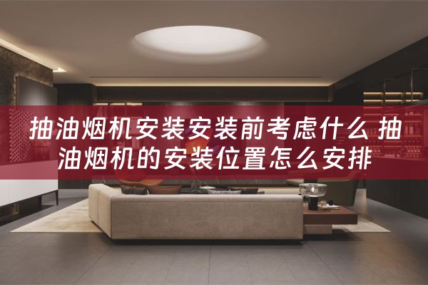 抽油烟机安装安装前考虑什么 抽油烟机的安装位置怎么安排