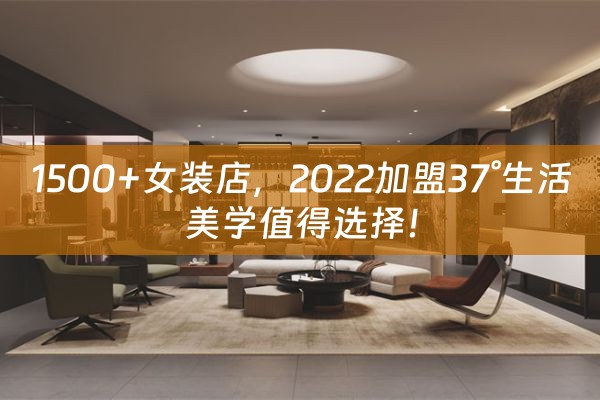 1500+女装店，2022加盟37°生活美学值得选择！