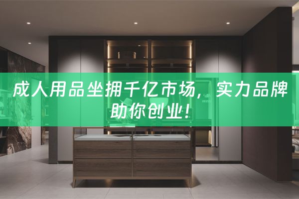 成人用品坐拥千亿市场，实力品牌助你创业！