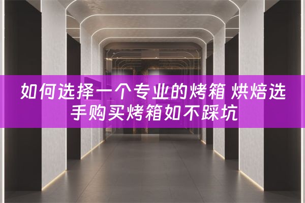 如何选择一个专业的烤箱 烘焙选手购买烤箱如不踩坑