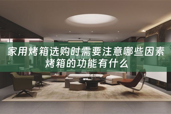 家用烤箱选购时需要注意哪些因素 烤箱的功能有什么