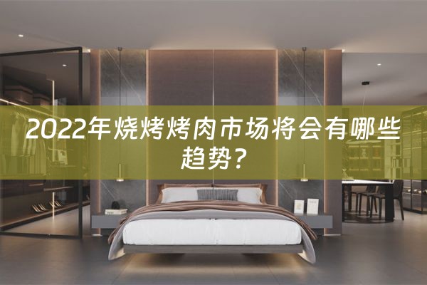 2022年烧烤烤肉市场将会有哪些趋势？