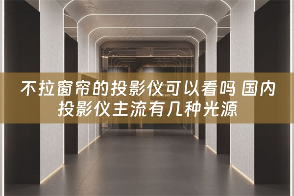 不拉窗帘的投影仪可以看吗 国内投影仪主流有几种光源