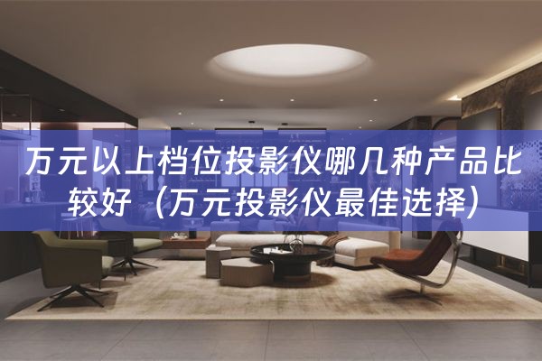 万元以上档位投影仪哪几种产品比较好（万元投影仪最佳选择）