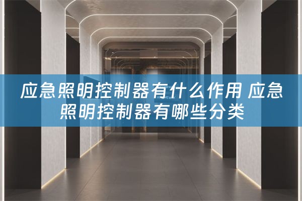 应急照明控制器有什么作用 应急照明控制器有哪些分类