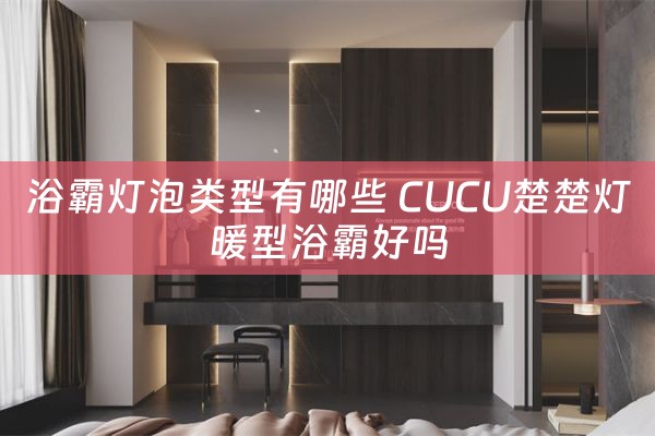 浴霸灯泡类型有哪些 CUCU楚楚灯暖型浴霸好吗