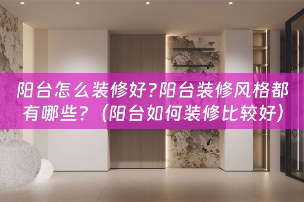 阳台怎么装修好?阳台装修风格都有哪些?（阳台如何装修比较好）