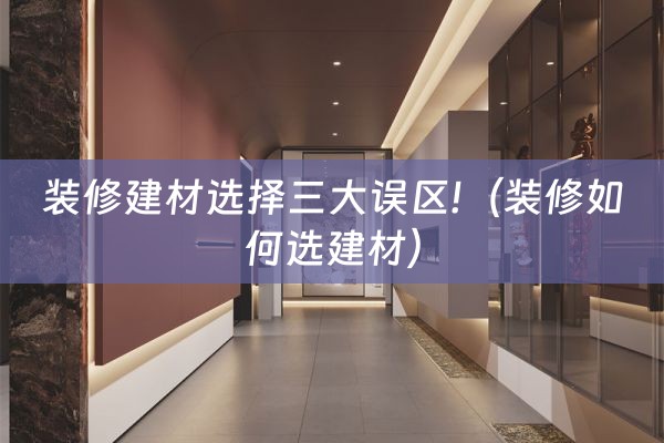 装修建材选择三大误区!（装修如何选建材）