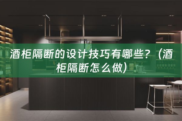 酒柜隔断的设计技巧有哪些?（酒柜隔断怎么做）