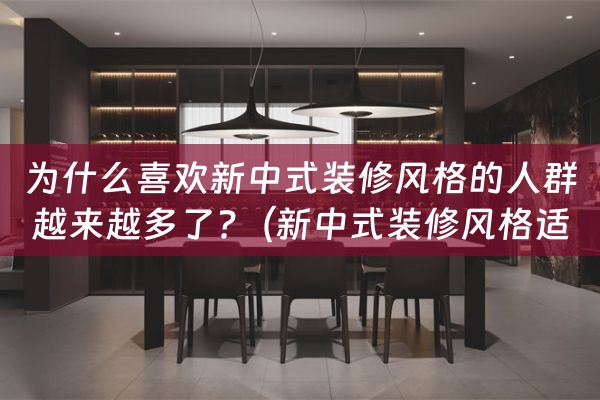 为什么喜欢新中式装修风格的人群越来越多了?（新中式装修风格适合什么人群）