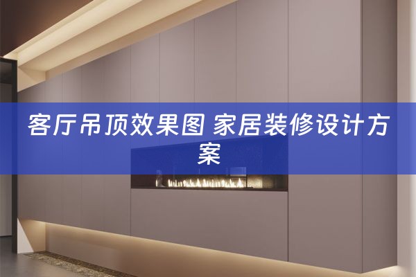 客厅吊顶效果图 家居装修设计方案