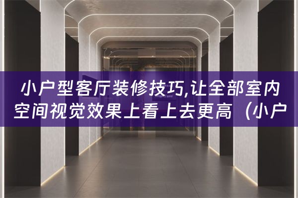 小户型客厅装修技巧,让全部室内空间视觉效果上看上去更高（小户型客厅的装饰效果）