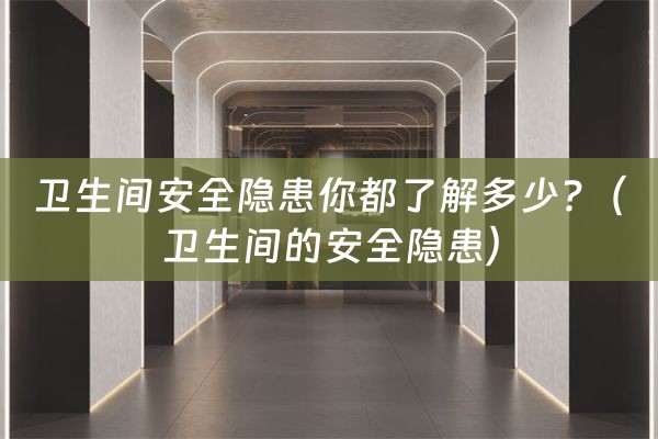 卫生间安全隐患你都了解多少?（卫生间的安全隐患）