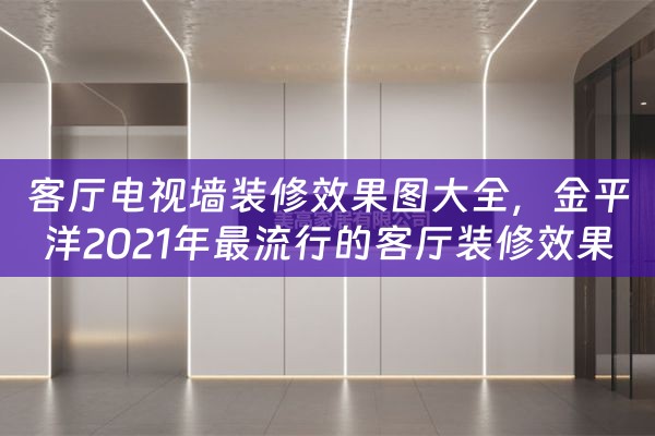 客厅电视墙装修效果图大全，金平洋2021年最流行的客厅装修效果图分享