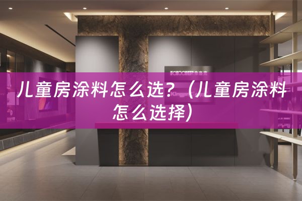 儿童房涂料怎么选?（儿童房涂料怎么选择）