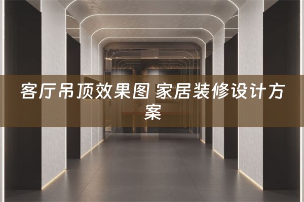 客厅吊顶效果图 家居装修设计方案