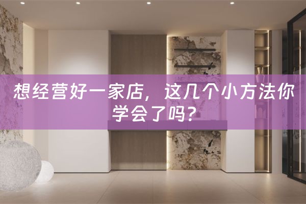 想经营好一家店，这几个小方法你学会了吗？