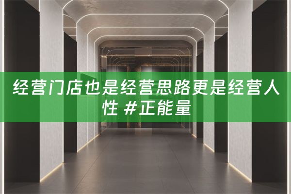 经营门店也是经营思路更是经营人性 #正能量