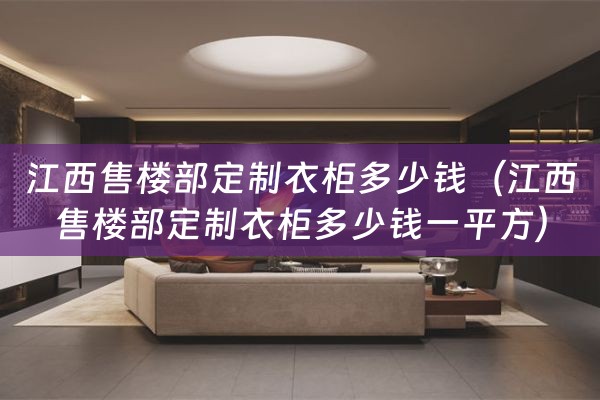 江西售楼部定制衣柜多少钱（江西售楼部定制衣柜多少钱一平方）